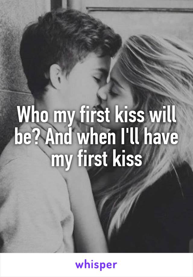 Who my first kiss will be? And when I'll have my first kiss