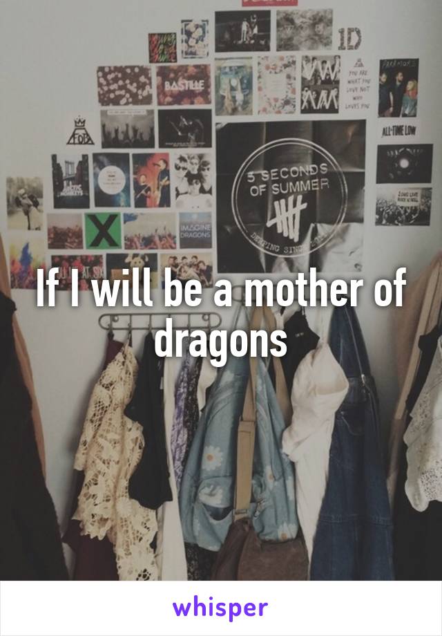 If I will be a mother of dragons