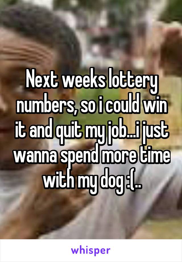 Next weeks lottery numbers, so i could win it and quit my job...i just wanna spend more time with my dog :(..