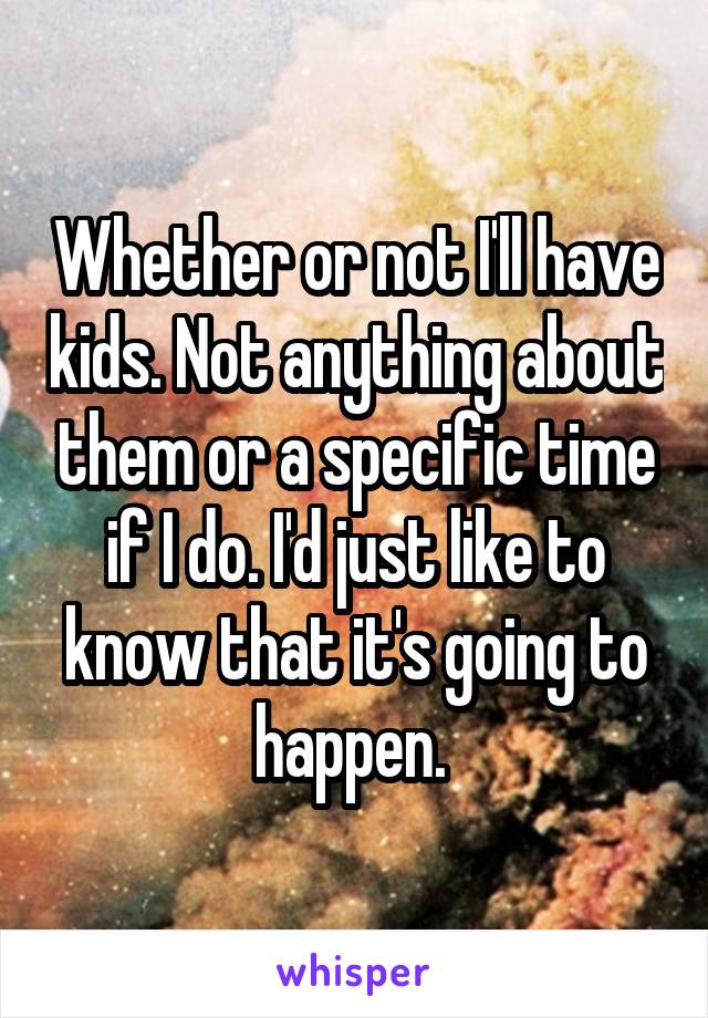 Whether or not I'll have kids. Not anything about them or a specific time if I do. I'd just like to know that it's going to happen. 