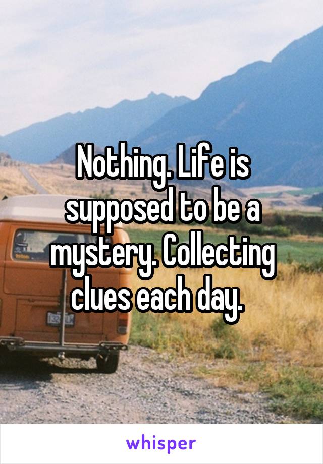 Nothing. Life is supposed to be a mystery. Collecting clues each day.  