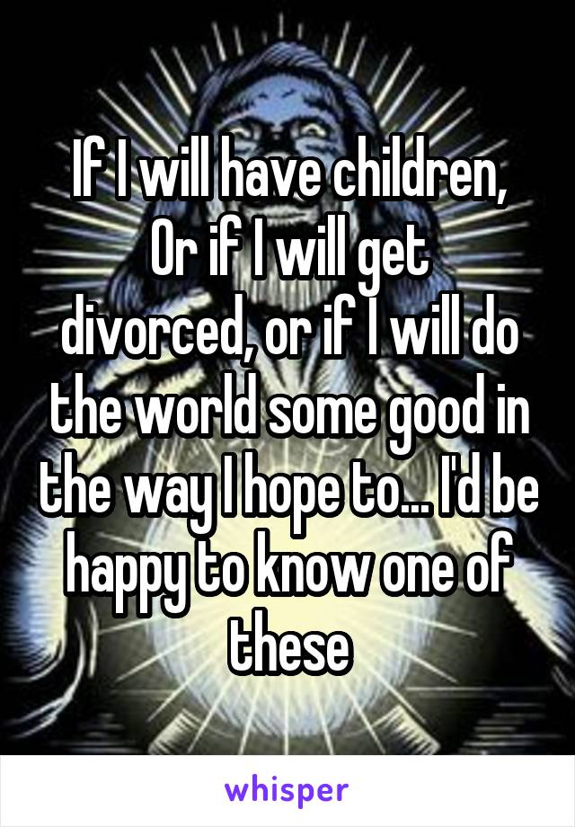 If I will have children,
Or if I will get divorced, or if I will do the world some good in the way I hope to... I'd be happy to know one of these