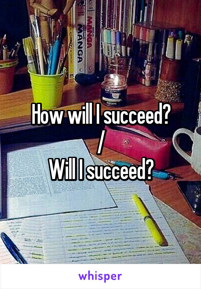 How will I succeed?
/
Will I succeed?