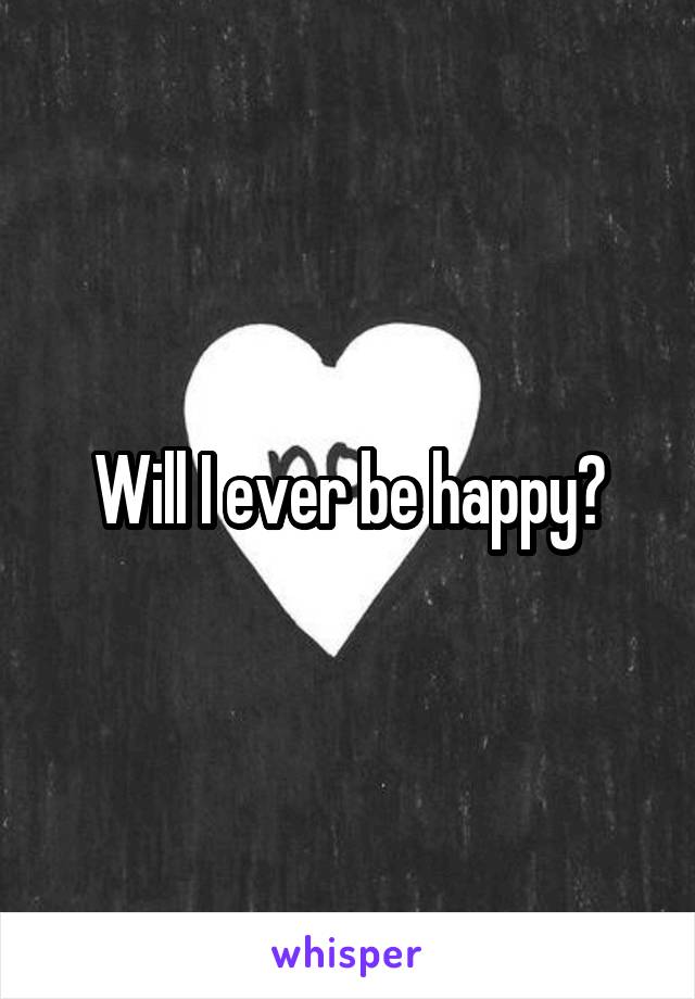 Will I ever be happy?