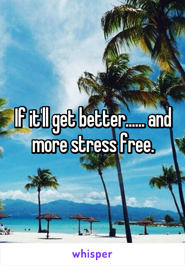 If it'll get better...... and more stress free.