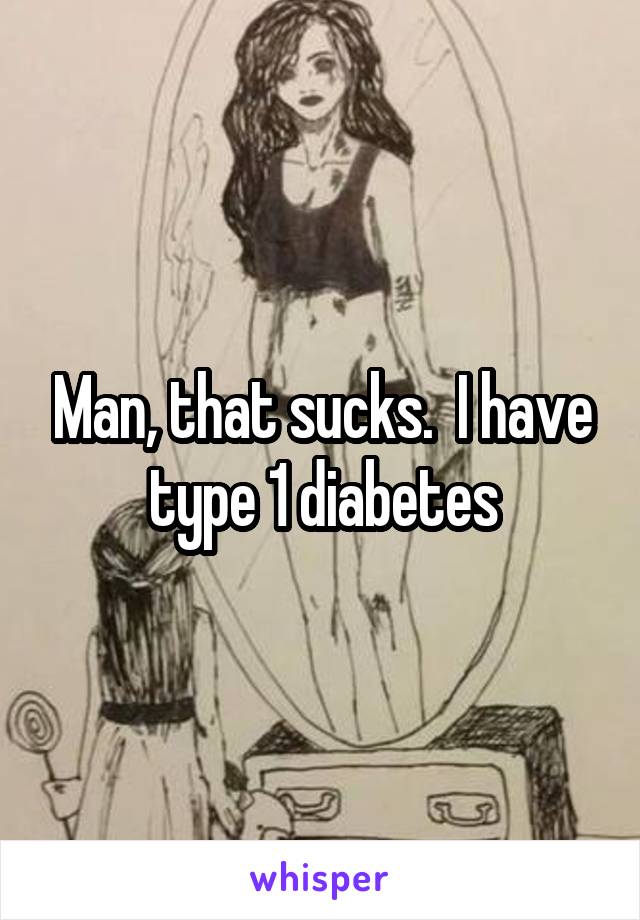 Man, that sucks.  I have type 1 diabetes