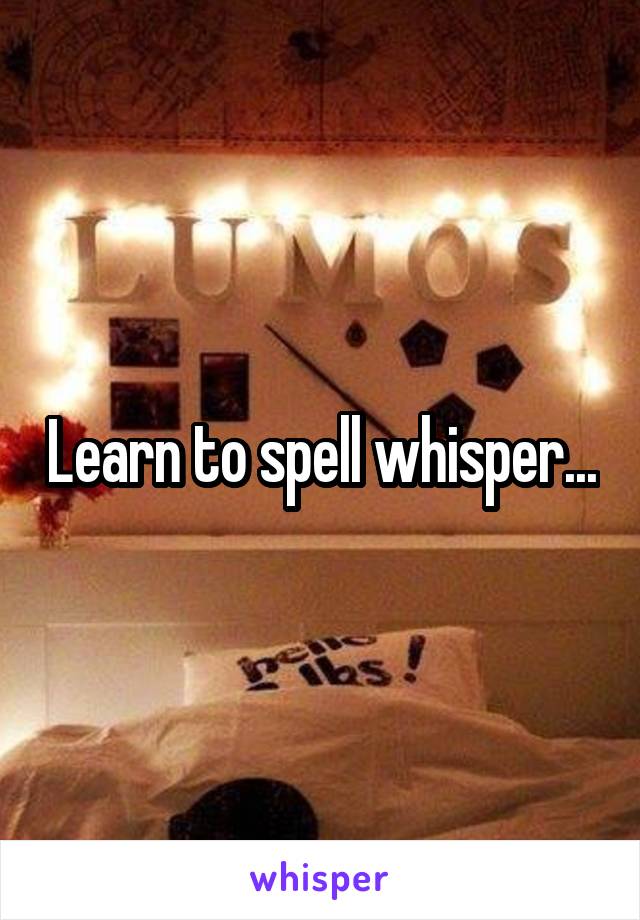 Learn to spell whisper...