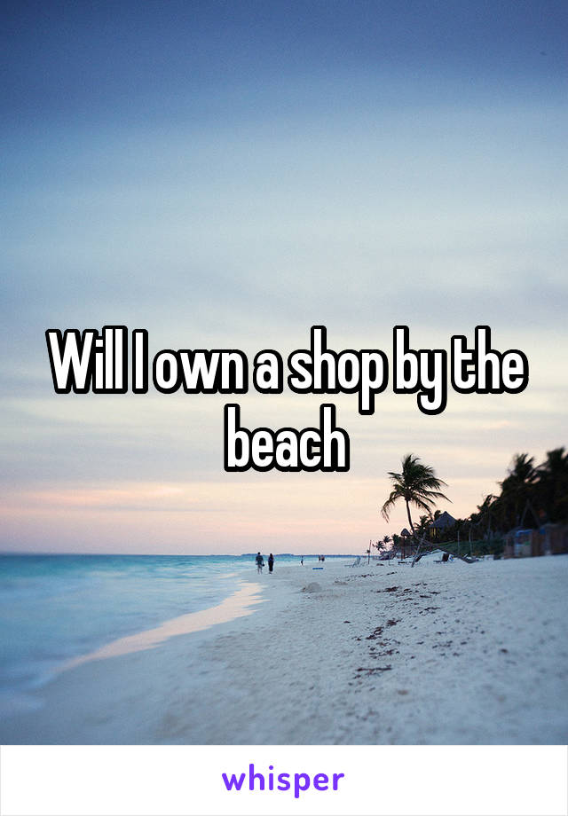 Will I own a shop by the beach