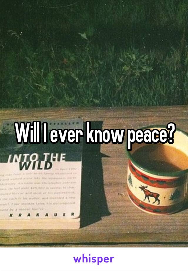 Will I ever know peace?