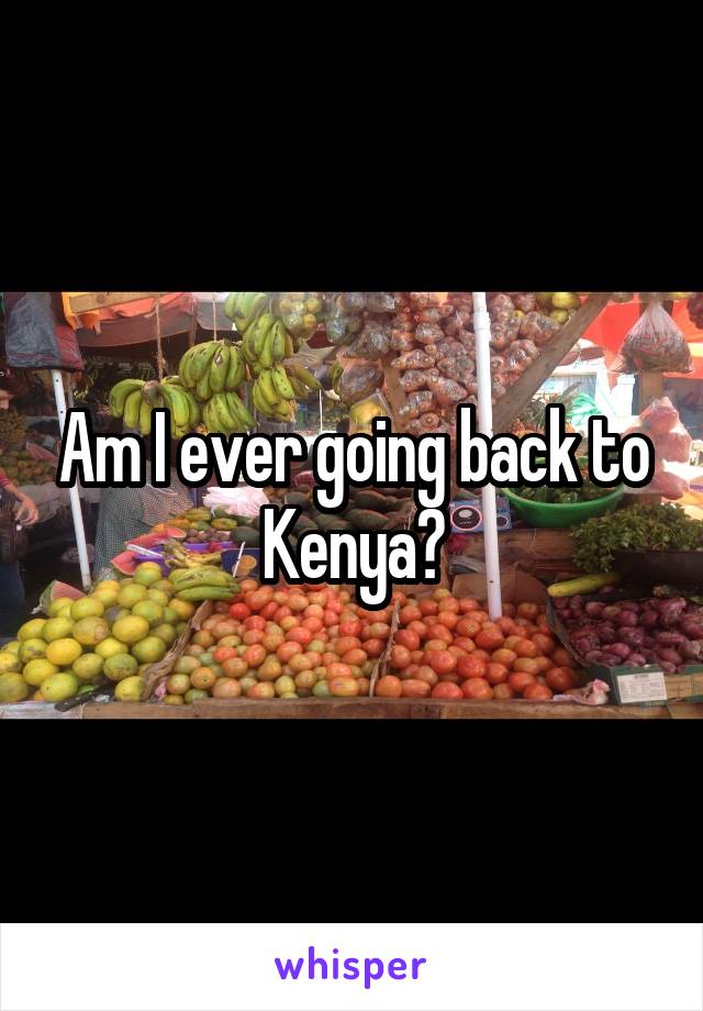 Am I ever going back to Kenya?