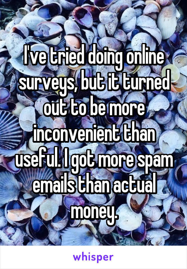 I've tried doing online surveys, but it turned out to be more inconvenient than useful. I got more spam emails than actual money.