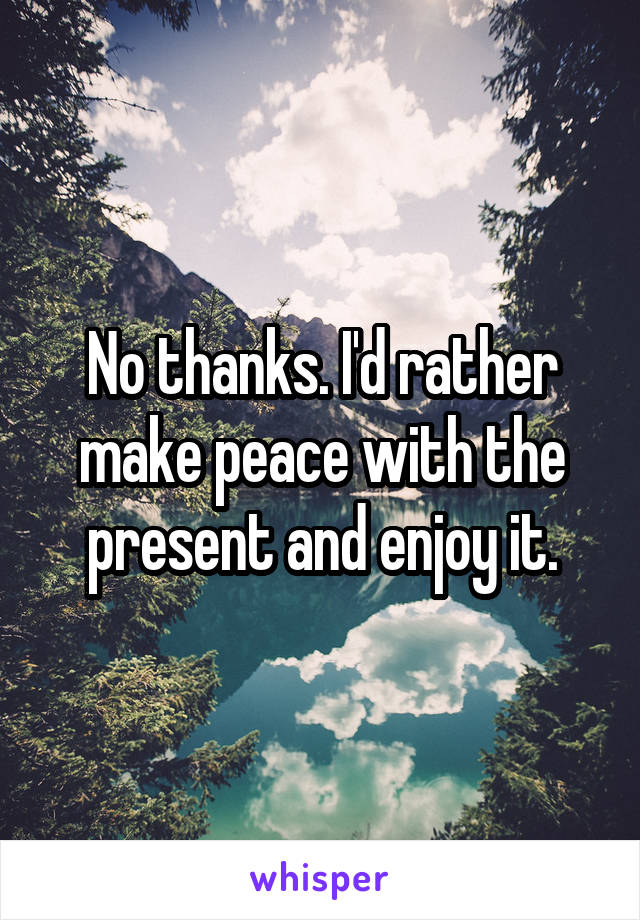 No thanks. I'd rather make peace with the present and enjoy it.