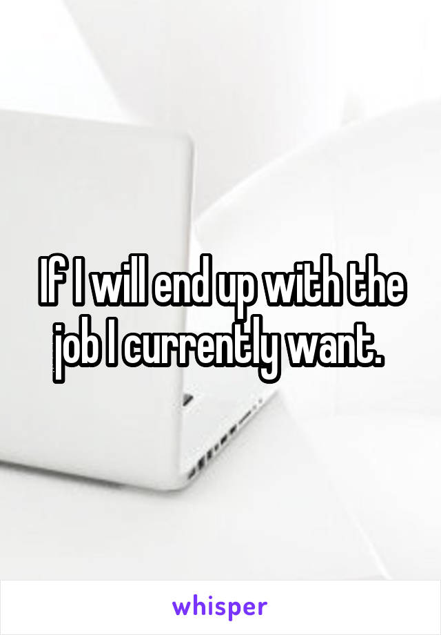 If I will end up with the job I currently want. 