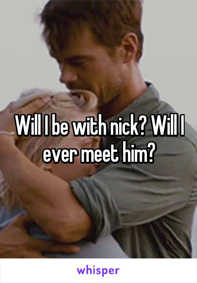 Will I be with nick? Will I ever meet him?