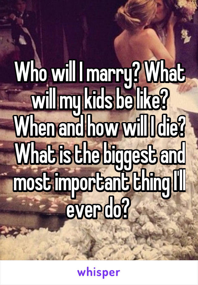 Who will I marry? What will my kids be like? When and how will I die? What is the biggest and most important thing I'll ever do? 