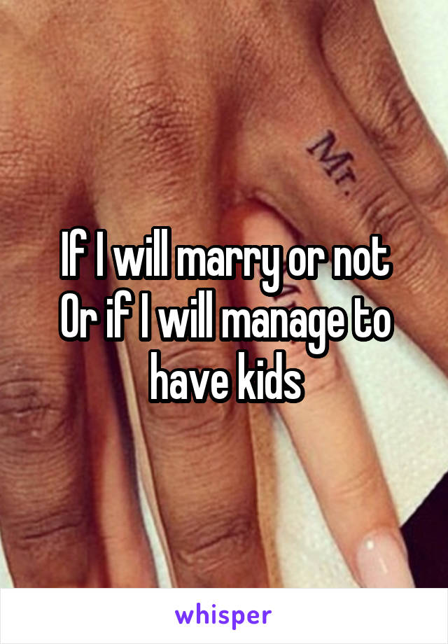 If I will marry or not
Or if I will manage to have kids