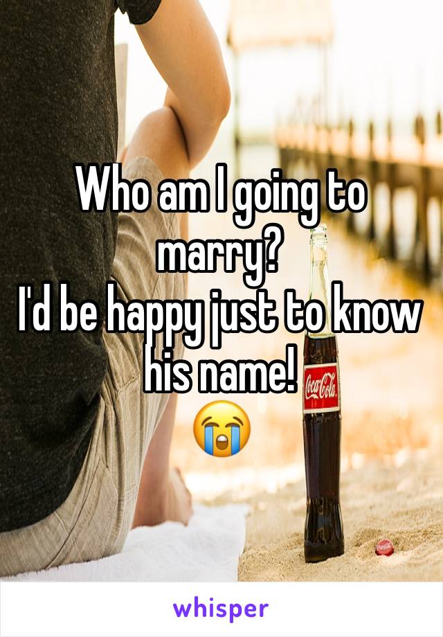 Who am I going to marry?
I'd be happy just to know his name!
😭