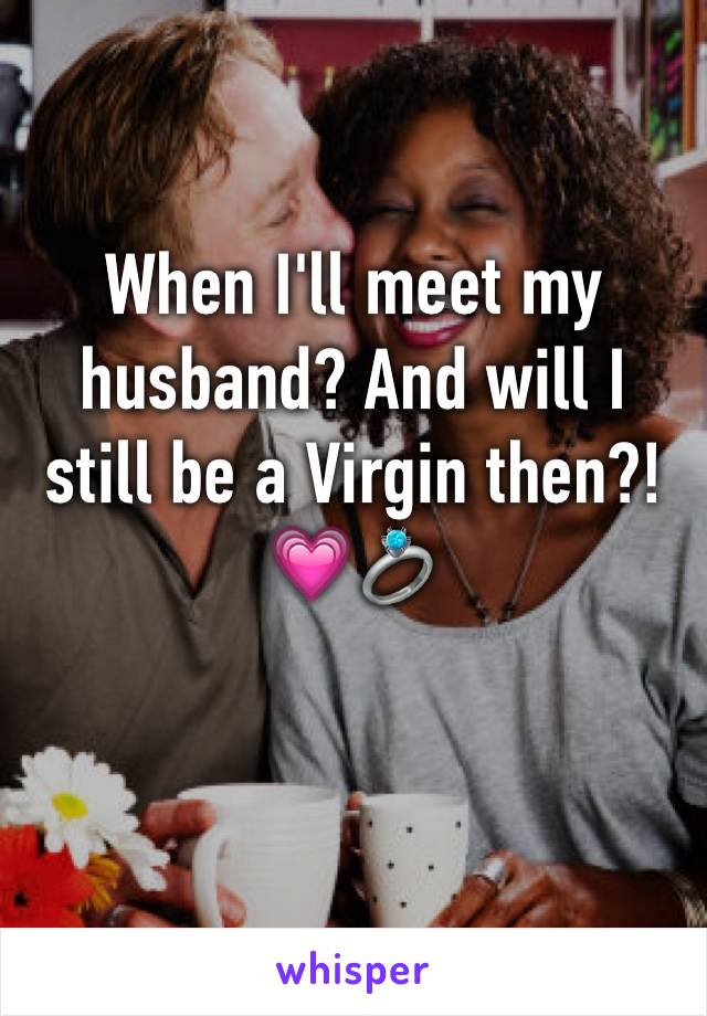 When I'll meet my husband? And will I still be a Virgin then?! 💗💍