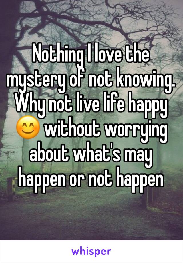 Nothing I love the mystery of not knowing. Why not live life happy 😊 without worrying about what's may happen or not happen 