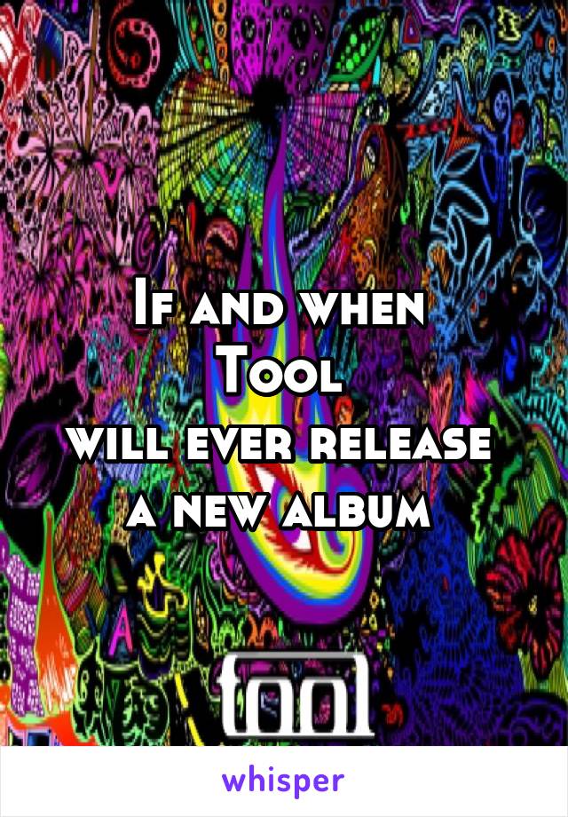 If and when 
Tool 
will ever release 
a new album 