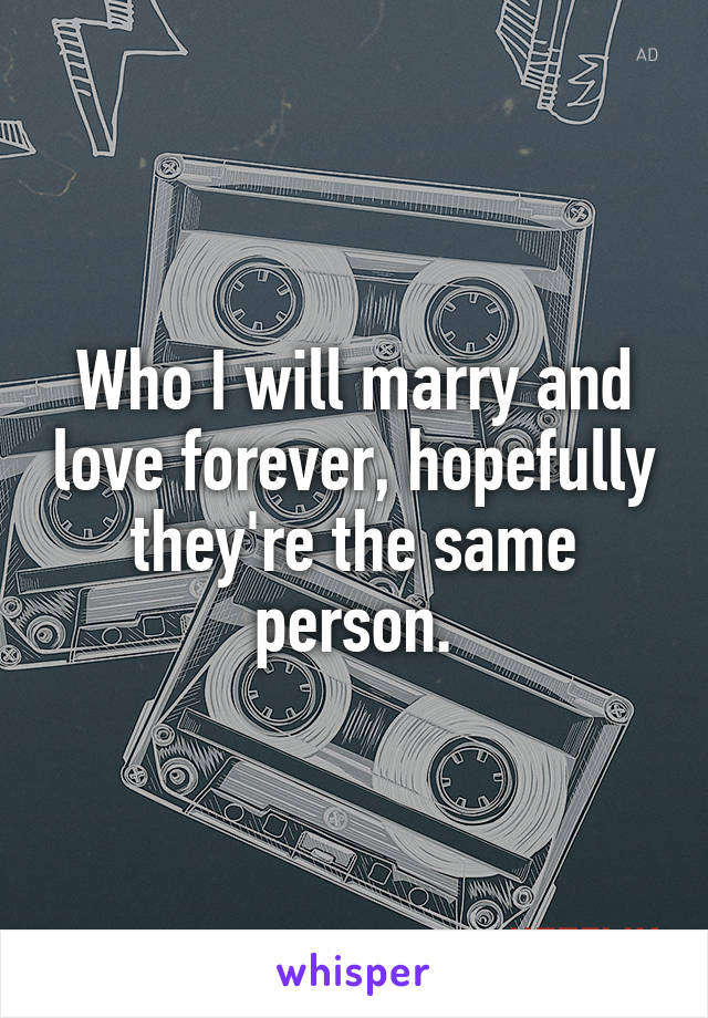 Who I will marry and love forever, hopefully they're the same person.