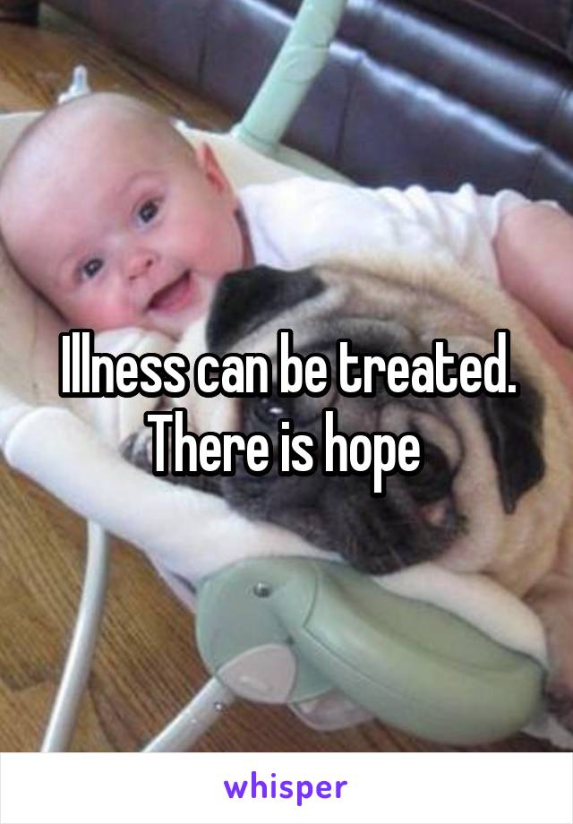 Illness can be treated. There is hope 