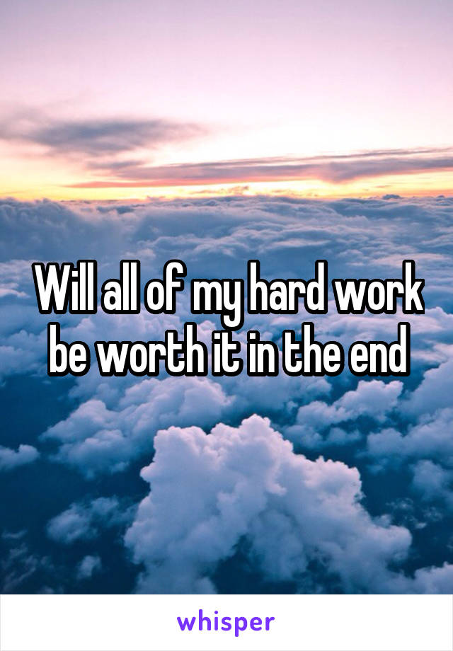 Will all of my hard work be worth it in the end