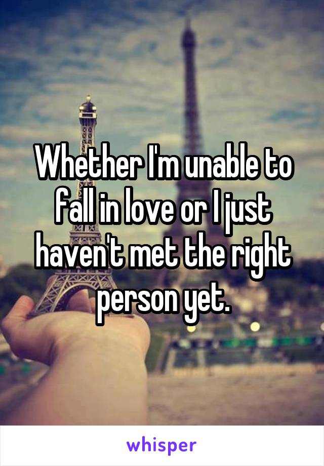 Whether I'm unable to fall in love or I just haven't met the right person yet.