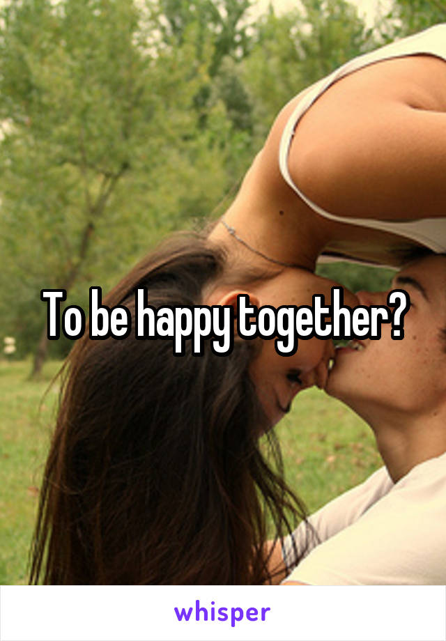 To be happy together?