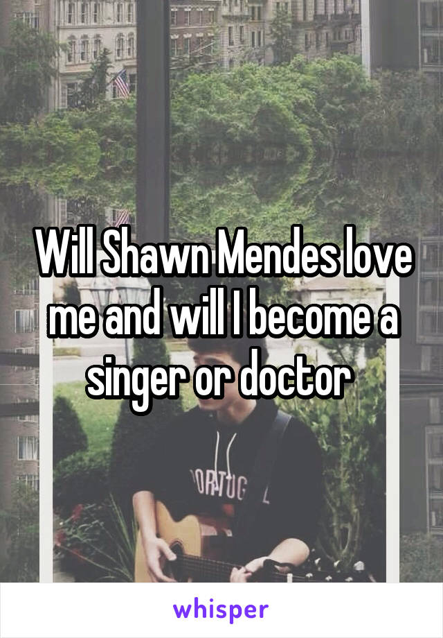 Will Shawn Mendes love me and will I become a singer or doctor 