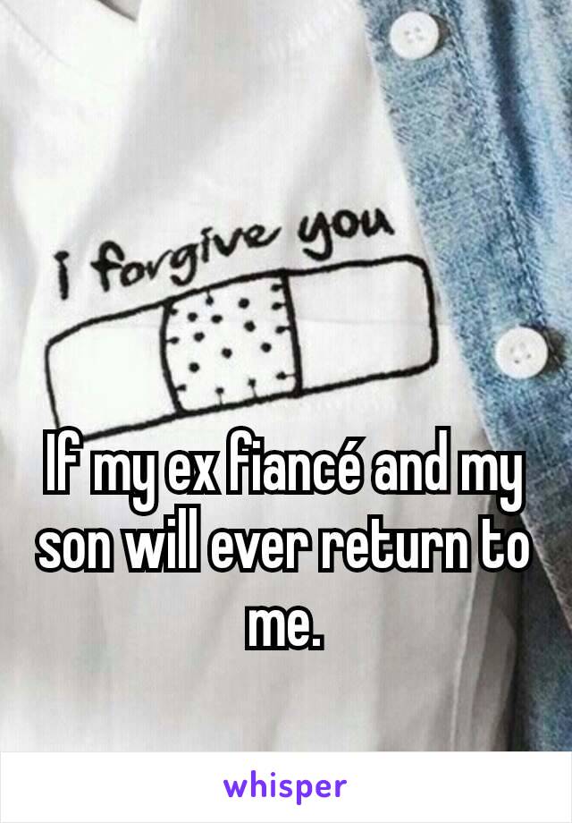 If my ex fiancé and my son will ever return to me.