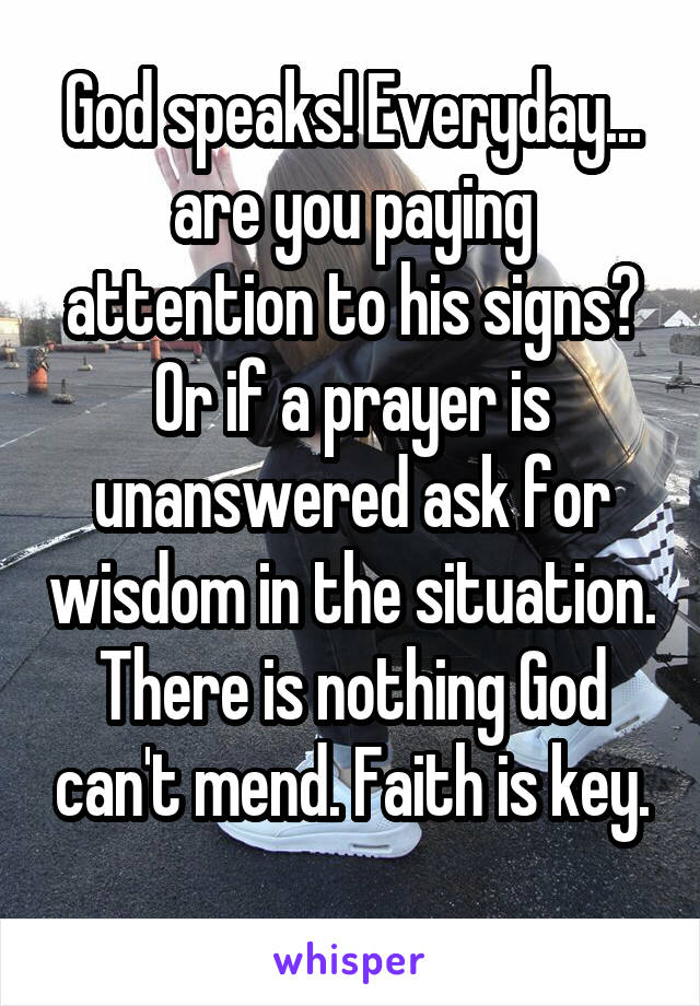 God speaks! Everyday... are you paying attention to his signs? Or if a prayer is unanswered ask for wisdom in the situation. There is nothing God can't mend. Faith is key.
