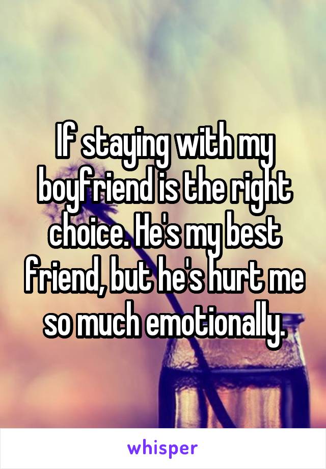 If staying with my boyfriend is the right choice. He's my best friend, but he's hurt me so much emotionally.