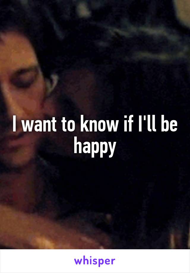 I want to know if I'll be happy