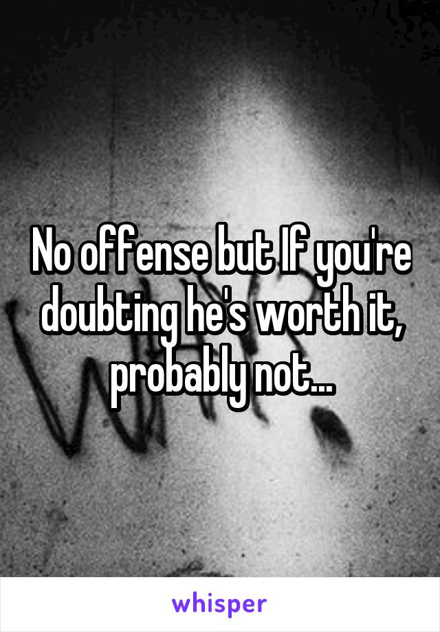 No offense but If you're doubting he's worth it, probably not...