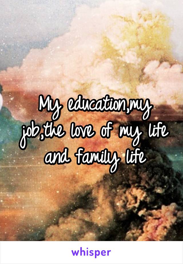 My education,my job,the love of my life and family life