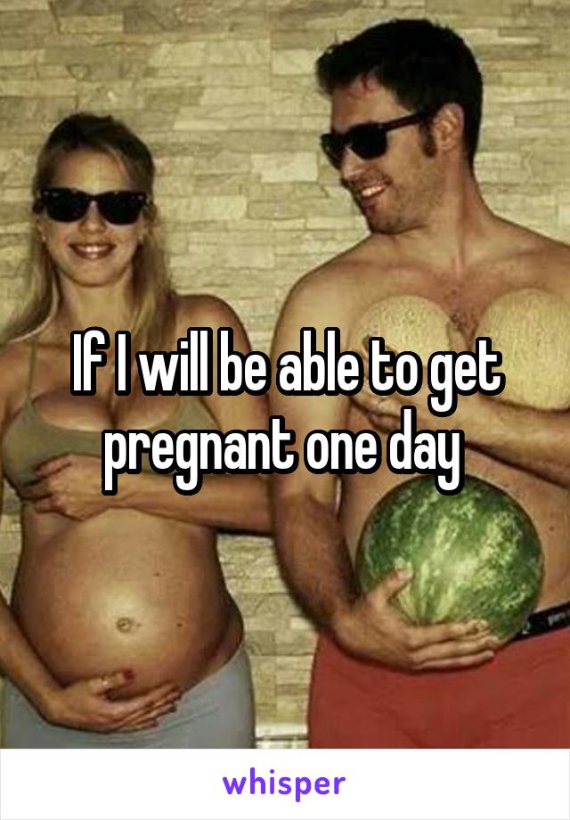 If I will be able to get pregnant one day 