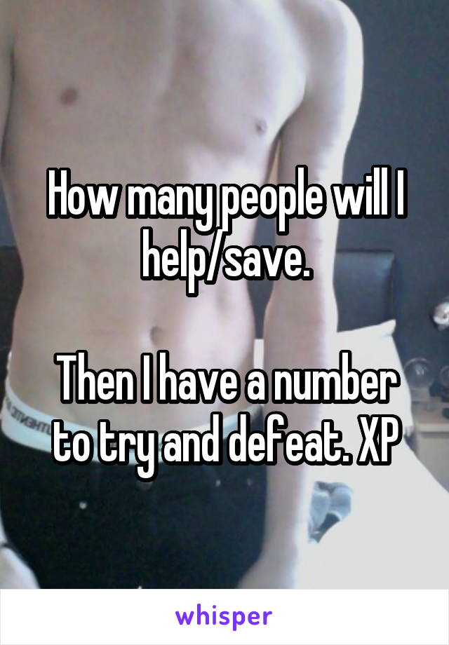 How many people will I help/save.

Then I have a number to try and defeat. XP