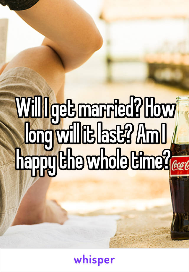 Will I get married? How long will it last? Am I happy the whole time? 