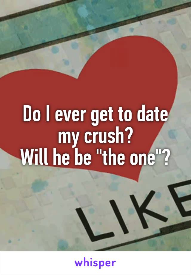 Do I ever get to date my crush?
Will he be "the one"?