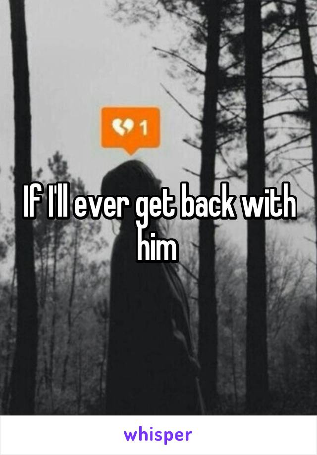 If I'll ever get back with him 