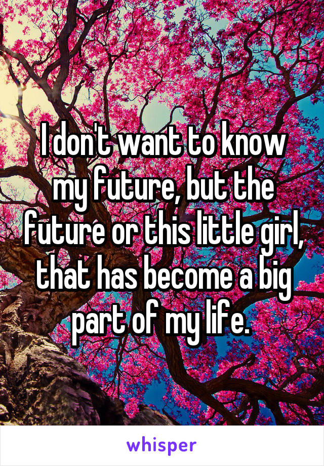 I don't want to know my future, but the future or this little girl, that has become a big part of my life. 