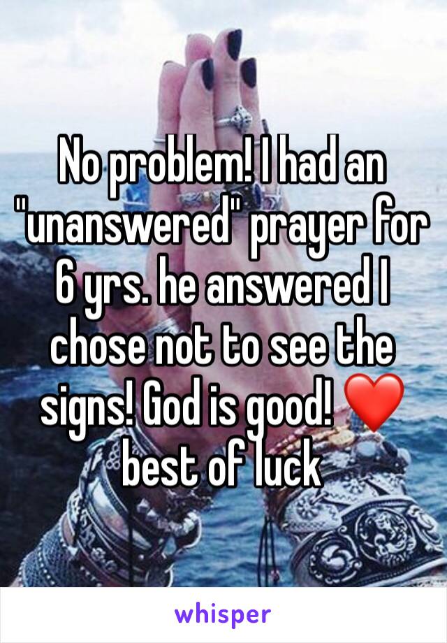 No problem! I had an "unanswered" prayer for 6 yrs. he answered I chose not to see the signs! God is good! ❤️ best of luck