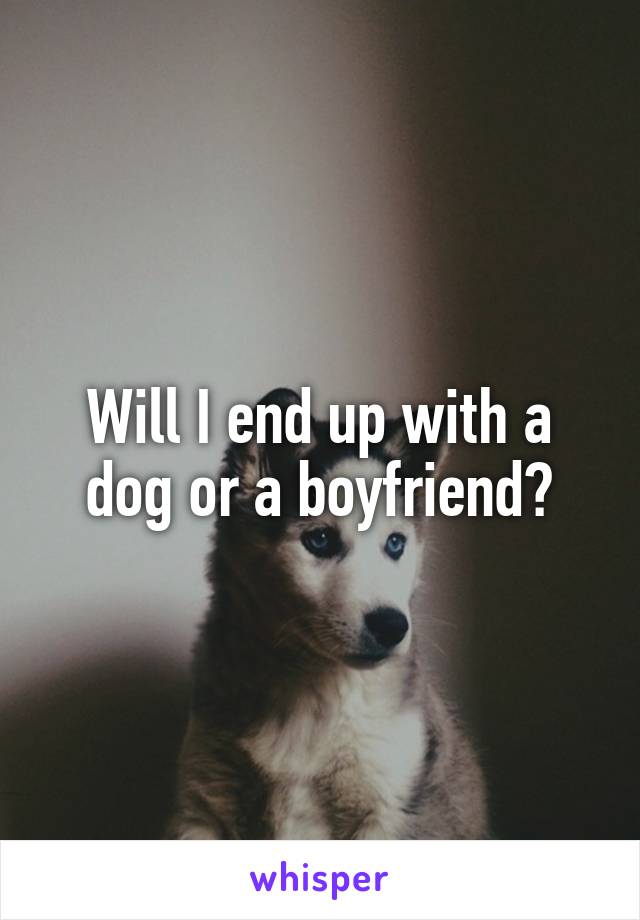 Will I end up with a dog or a boyfriend?