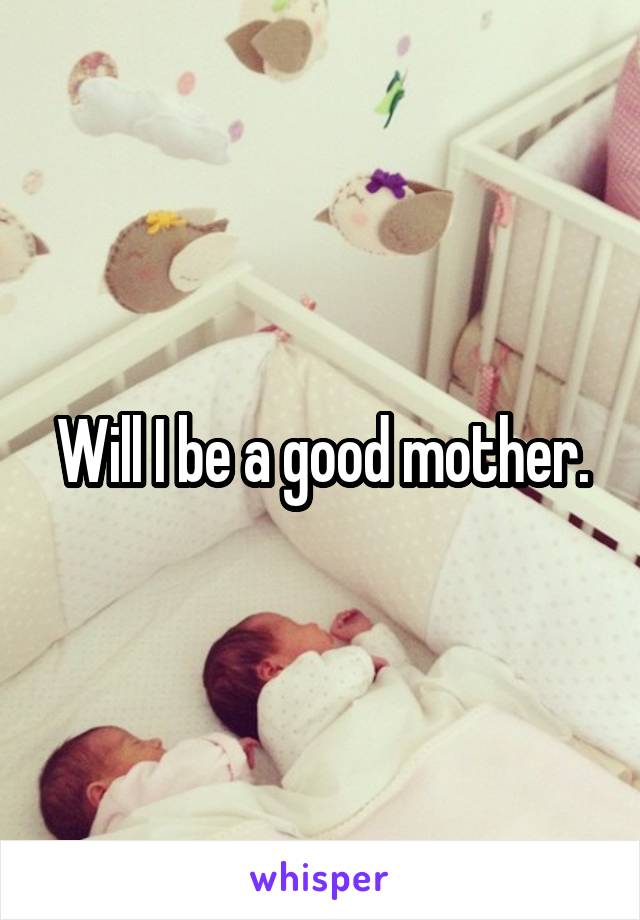 Will I be a good mother.