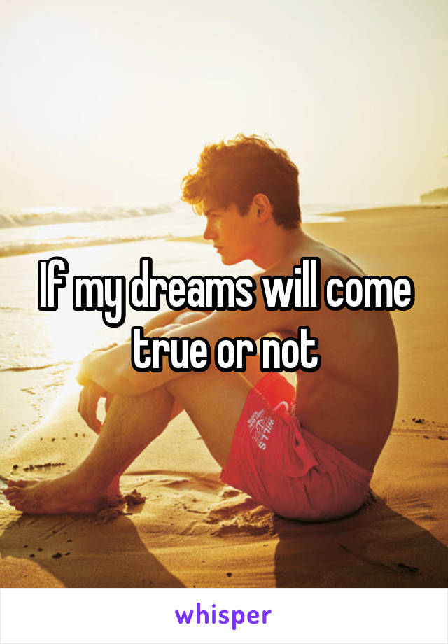 If my dreams will come true or not