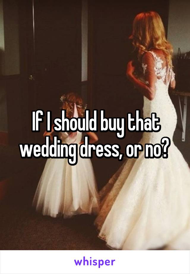 If I should buy that wedding dress, or no? 