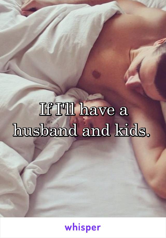 If I'll have a husband and kids. 