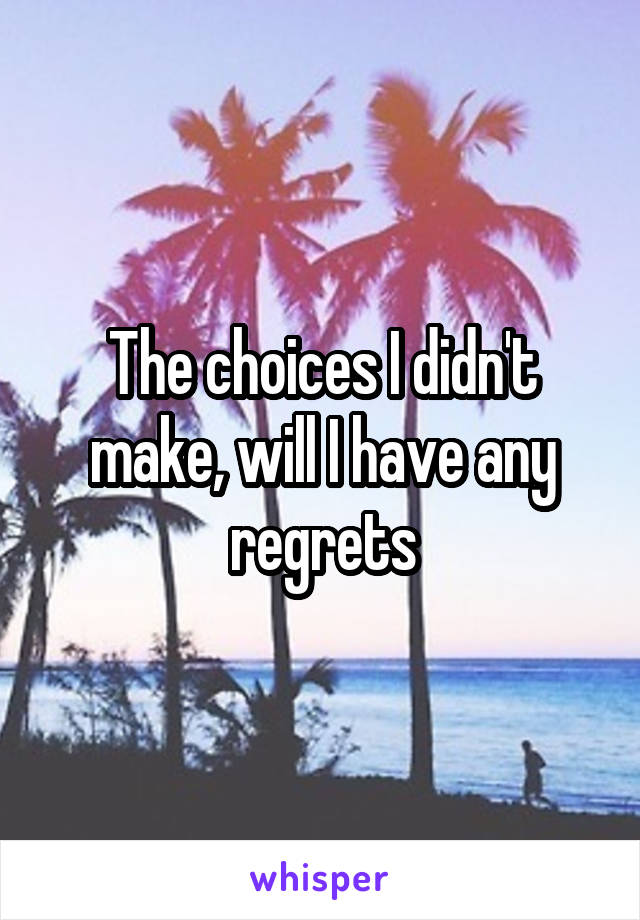 The choices I didn't make, will I have any regrets