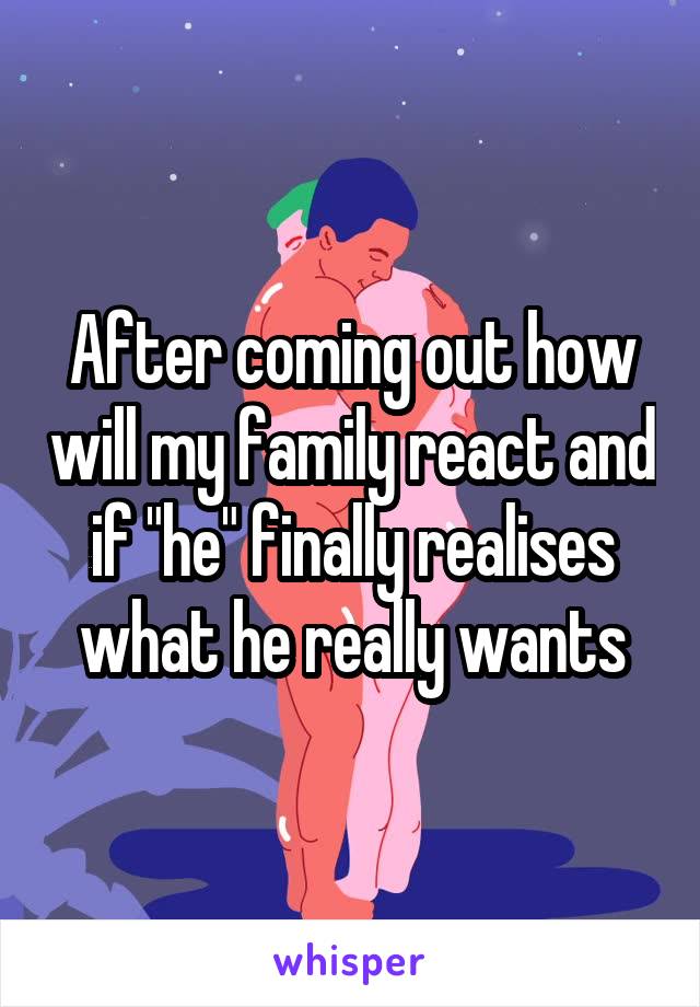 After coming out how will my family react and if "he" finally realises what he really wants